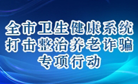 全市卫生健康系统打击整治养老诈骗专项行动